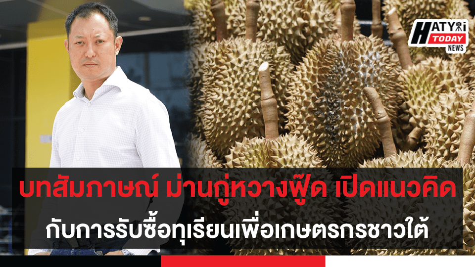 บทสัมภาษณ์ ม่านกู่หวางฟู๊ด เปิดแนวคิดกับการรับซื้อทุเรียนเพื่อเกษตรกรชาวใต้