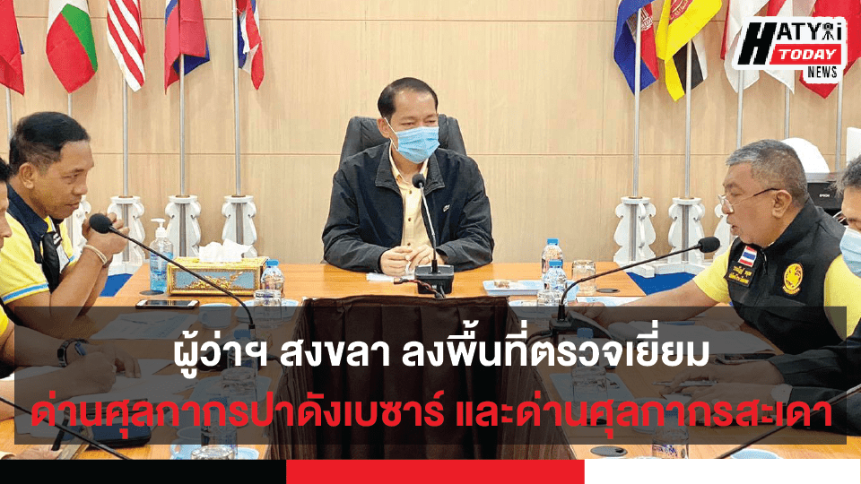 ผู้ว่าฯ สงขลา ลงพื้นที่ตรวจเยี่ยมด่านศุลกากรปาดังเบซาร์ และด่านศุลกากรสะเดา อำเภอสะเดา จังหวัดสงขลา