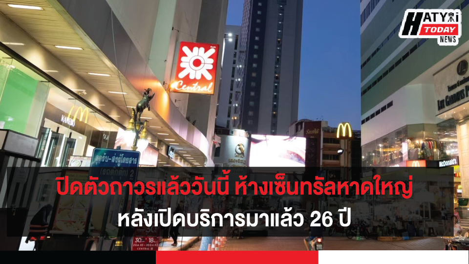 ปิดตัวถาวรแล้ววันนี้ ห้างเซ็นทรัลหาดใหญ่ หลังเปิดมา 26 ปี และเป็นห้างสาขาแรกของเครือเซ็นทรัลในภาคใต้