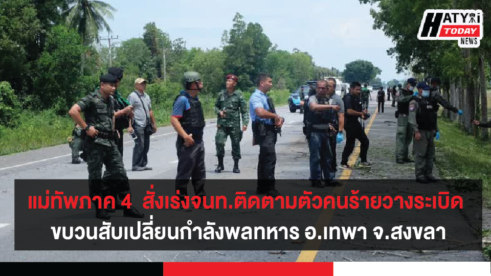 แม่ทัพภาค 4  สั่งเร่งจนท.ติดตามตัวกลุ่มคนร้ายก่อเหตุวางระเบิด ขบวนสับเปลี่ยนกำลังพลทหาร อ.เทพา จ.สงขลา