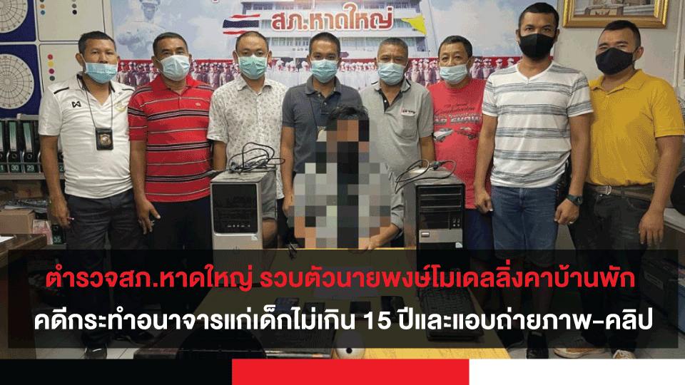 ตำรวจสภ.หาดใหญ่ รวบตัวนายพงษ์โมเดลลิ่งคาบ้านพัก คดีกระทำอนาจารแก่เด็กไม่เกิน 15 ปีและแอบถ่ายภาพ-คลิป
