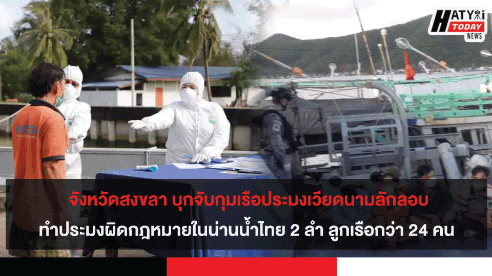 จังหวัดสงขลา บุกจับกุมเรือประมงเวียดนามเข้ามาทำการประมงผิดกฎหมายในน่านน้ำไทย 2 ลำ ลูกเรือกว่า 24 คน