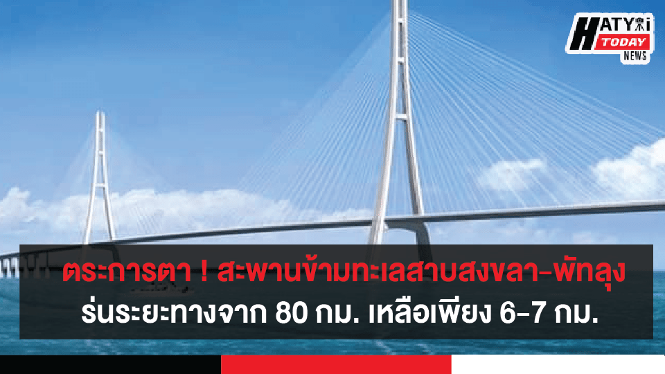 ตระการตา ! สะพานข้ามทะเลสาบสงขลา-พัทลุงร่นระยะทางจาก 80 กม. เหลือเพียง 6-7 กม. ใช้เวลาเดินทางเพียง 10-15 นาที