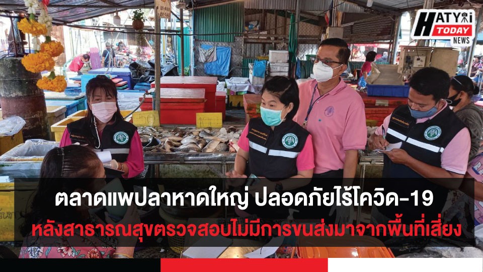 ตลาดแพปลาหาดใหญ่ ปลอดภัยไร้โควิด-19 หลังสาธารณสุขลงตรวจสอบไม่มีการขนส่งสินค้ามาจากพื้นที่เสี่ยง