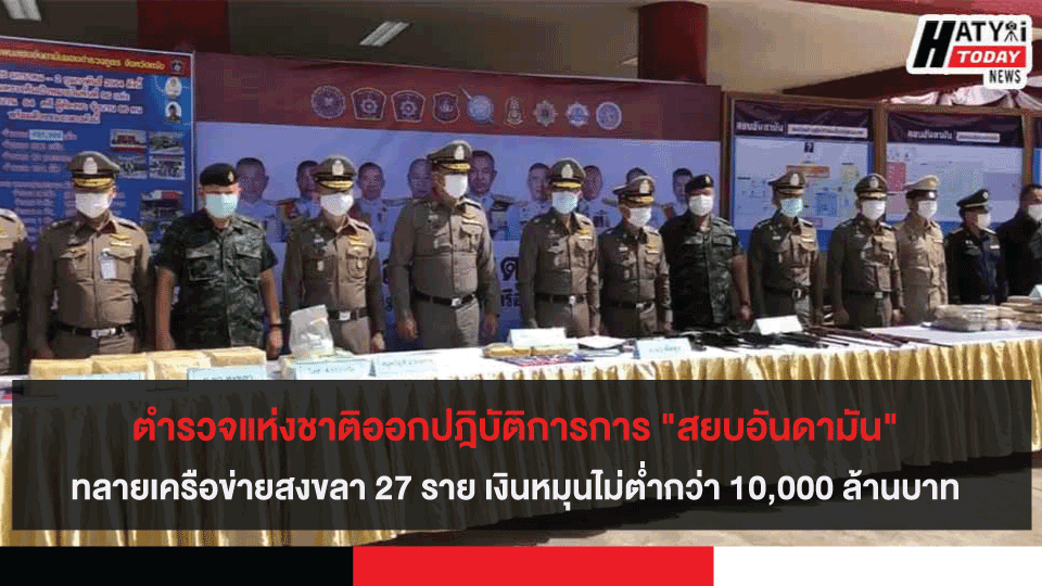 ตำรวจแห่งชาติออกปฎิบัติการการ "สยบอันดามัน" ทลายเครือข่ายสงขลา 27 ราย เงินหมุนไม่ต่ำกว่า 10,000 ล้านบาท