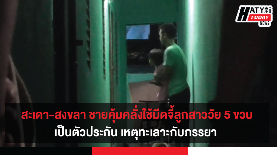 สะเดา-สงขลา ชายคุ้มคลั่งใช้มีดจี้ลูกสาววัย 5 ขวบเป็นตัวประกัน เหตุทะเลาะกับภรรยา