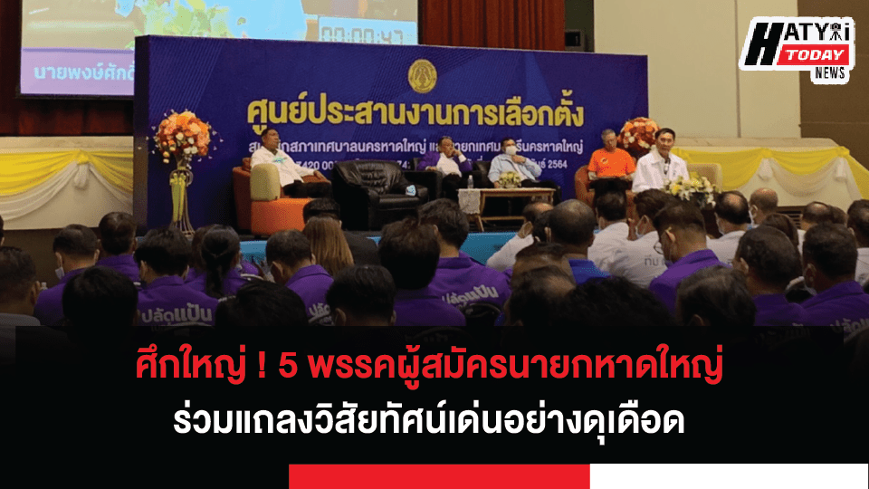 ศึกใหญ่ ! 5 พรรคผู้สมัครนายกเทศมนตรีเทศบาลนครหาดใหญ่ร่วมแถลงวิสัยทัศน์เด่น