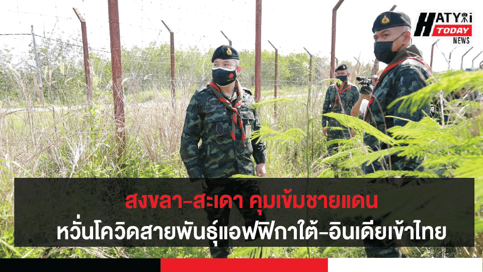 สงขลา-สะเดา คุมเข้มชายแดนสกัดโควิด-19 สายพันธุ์แอฟฟิกาใต้-สายพันธุ์อินเดีย ที่กำลังระบาดใน ประเทศมาเลเซีย