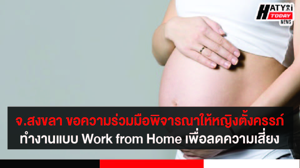 จ.สงขลา ขอความร่วมมือพิจารณาให้หญิงตั้งครรภ์ทำงานแบบ Work from Home หรือมอบหมายให้ปฏิบัติงานที่ลดความเสี่ยงในการสัมผัส