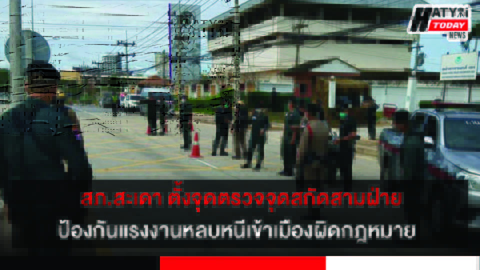 สภ.สะเดา ตั้งจุดตรวจจุดสกัดสามฝ่ายหน้าค่ายธนพัฒน์ เพื่อป้องกันแรงงานหลบหนีเข้าเมืองโดยผิดกฎหมาย