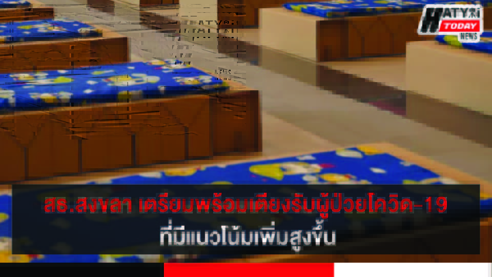 สธ.สงขลา เตรียมเพิ่มเตียงรับผู้ป่วยโควิด-19 หลังผู้ติดเชื้อมีแนวโน้มเพิ่มสูงขึ้น