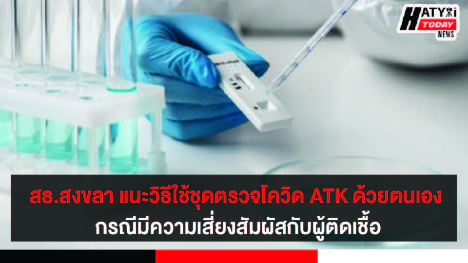 สธ.สงขลา แนะวิธีใช้ชุดตรวจโควิด-19 ATK ด้วยตนเอง กรณีมีความเสี่ยงสัมผัสหรืออยู่ใกล้ชิดกับผู้ติดเชื้อ