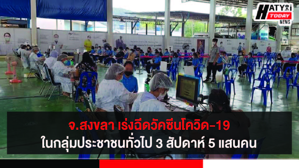 จ.สงขลา เร่งฉีดวัคซีนโควิด-19 ในกลุ่มประชาชนทั่วไป 3 สัปดาห์ 5 แสนคน