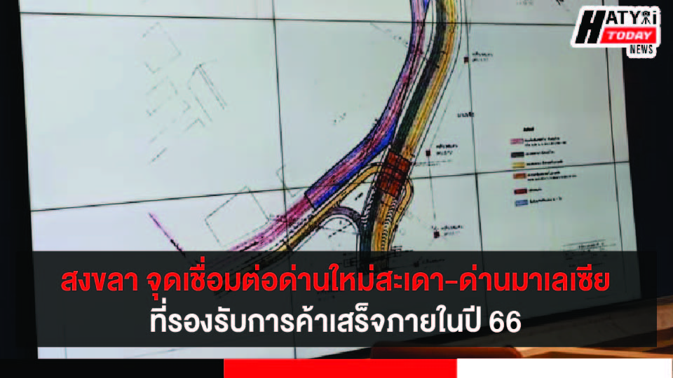 สงขลา จุดเชื่อมต่อด่านใหม่สะเดา-ด่านมาเลเซีย ที่รองรับการค้าชายแดนไทยคาดแล้วเสร็จภายในปี 66