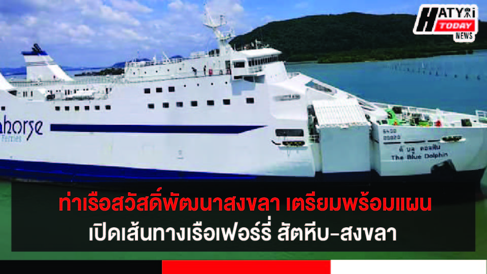 ท่าเรือสวัสดิ์พัฒนาสงขลา เตรียมพร้อมแผนเปิดเส้นทางเรือเฟอร์รี่ สัตหีบ-สงขลา