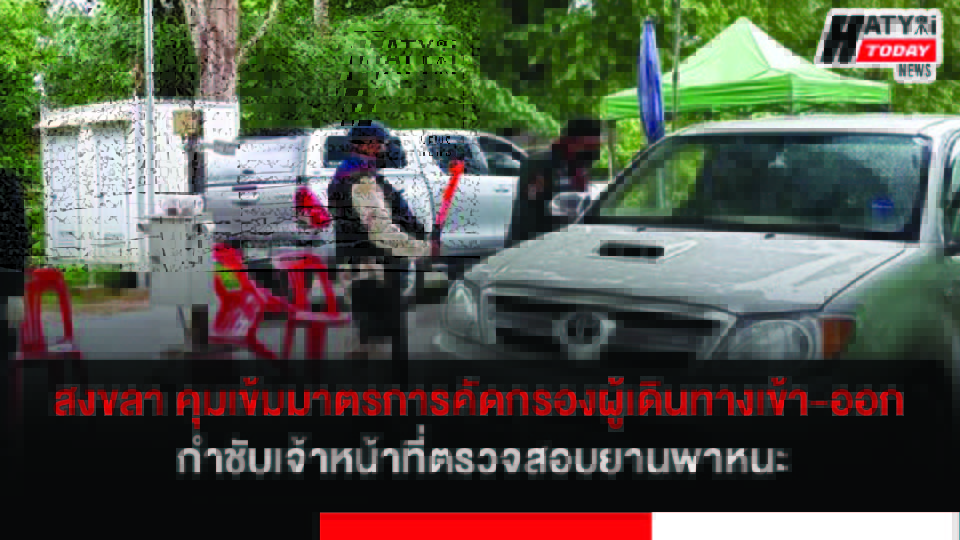 จังหวัดสงขลา คุมเข้มมาตรการคัดกรองผู้เดินทางเข้า-ออก กำชับเจ้าหน้าที่ตรวจสอบยานพาหนะที่เดินทางเข้า-ออกทุกคัน