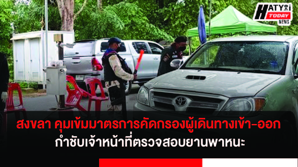 จังหวัดสงขลา คุมเข้มมาตรการคัดกรองผู้เดินทางเข้า-ออก กำชับเจ้าหน้าที่ตรวจสอบยานพาหนะที่เดินทางเข้า-ออกทุกคัน