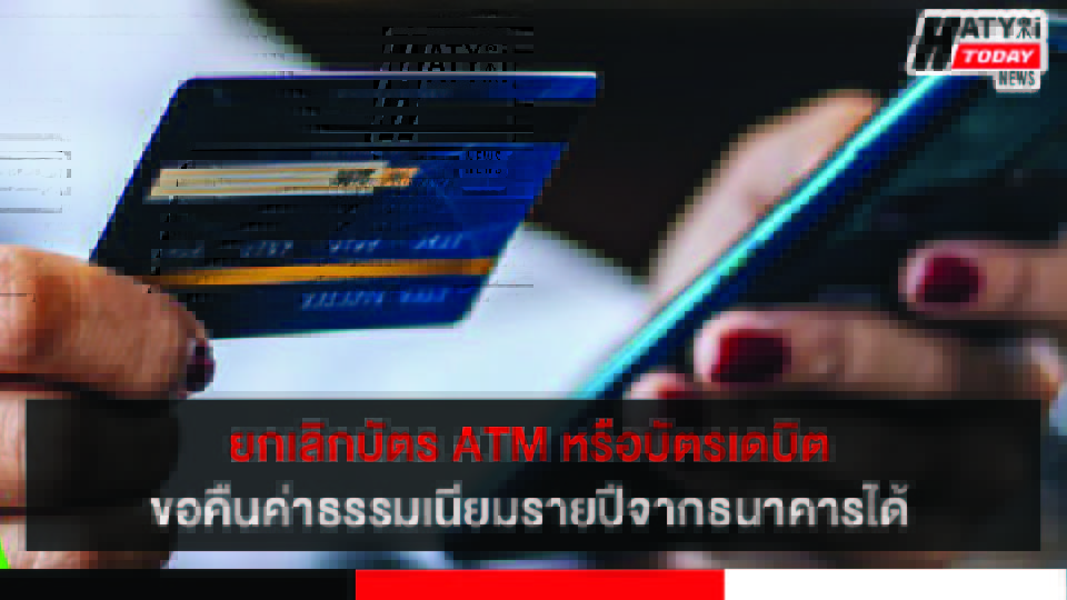 รู้ยัง ? ยกเลิกบัตร ATM หรือบัตรเดบิต ขอคืนค่าธรรมเนียมรายปีจากธนาคารได้