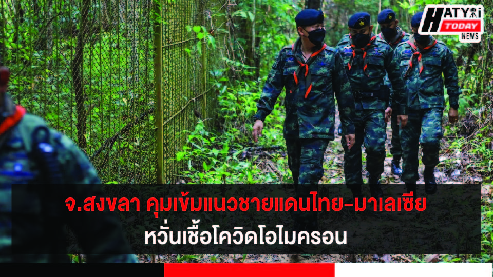 จ.สงขลา คุมเข้มแนวชายแดนไทย-มาเลเซีย หลังจากที่พบผู้ติดเชื้อโควิดโอไมครอนในประเทศไทย