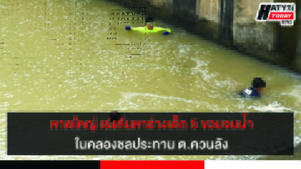 หาดใหญ่ เร่งค้นหาร่างเด็ก 5 ขวบจมน้ำในคลองชลประทาน ต.ควนลัง