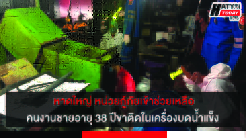 หาดใหญ่ หน่วยกู้ภัยเข้าช่วยเหลือคนงานขาติดในเครื่องบดน้ำแข็ง ตลาดทัวร์รัถการ