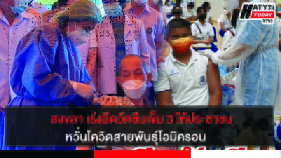 จังหวัดสงขลา เตรียมรับมือโควิด -19 สายพันธุ์โอมิครอน เร่งฉีดวัคซีนเข็ม 3 ให้ประชาชน