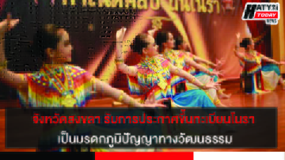 จังหวัดสงขลาขับเคลื่อนโนรา รับการประกาศขึ้นทะเบียน โนรา เป็นมรดกภูมิปัญญาทางวัฒนธรรม