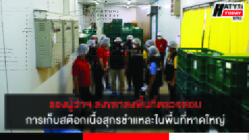 รองผู้ว่าฯ สงขลา และคณะลงพื้นที่ตรวจสอบการเก็บสต๊อกเนื้อสุกรชำแหละ ในพื้นที่อำเภอหาดใหญ่