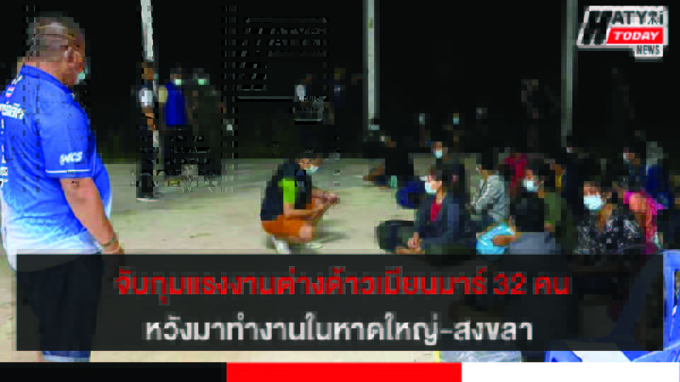 จับกุมแรงงานต่างด้าวสัญชาติเมียนมาร์ ก่อนเดินทางเข้าหาดใหญ่-สงขลา จำนวน 32 คน