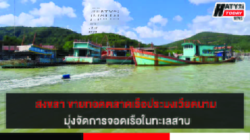 สงขลา ขายทอดตลาดซากเรือประมงเวียดนาม มุ่งจัดระเบียบการจอดเรือในทะเลสาบสงขลา