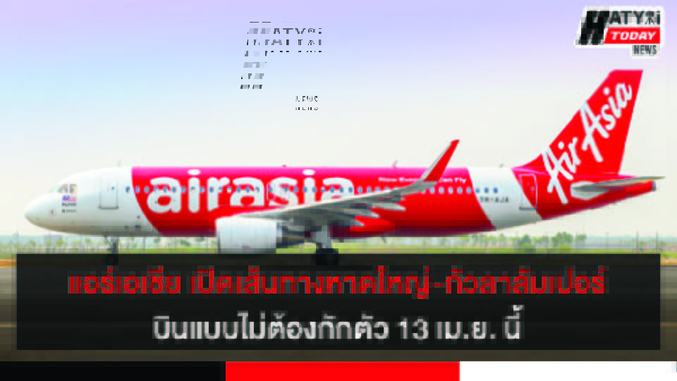 สายการบินแอร์เอเชียเตรียมเปิดเส้นทางหาดใหญ่-กัวลาลัมเปอร์ บินแบบไม่ต้องกักตัว 13 เม.ย. นี้