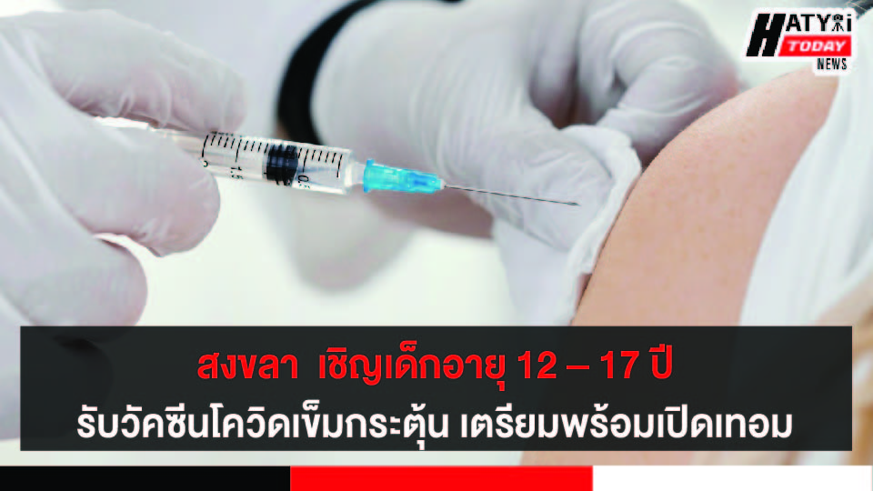 สงขลา  เชิญเด็กอายุ 12 – 17 ปี เข้ารับวัคซีนโควิด 19 เข็มกระตุ้น เตรียมความพร้อมก่อนเปิดเทอม