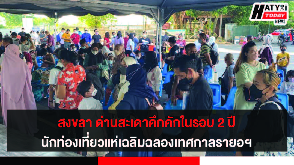 สงขลา ด่านสะเดาคึกคักในรอบ 2 ปี หลังปลดล็อค Test&Goรองรับนักท่องเที่ยวเฉลิมฉลองเทศกาลรายอฯ