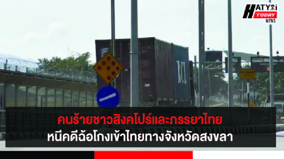 สงขลา คนร้ายชาวสิงคโปร์และภรรยาไทย หนีคดีฉ้อโกงกว่า 800 ล้านบาท เข้าไทยทางช่องทางธรรมชาติเขตพรมแดนปาดังเบซาร์