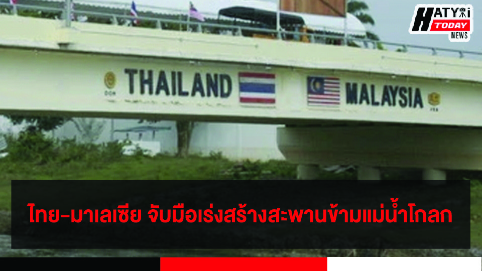 ไทย-มาเลเซีย จับมือเร่งสร้างสะพานข้ามแม่น้ำโกลก