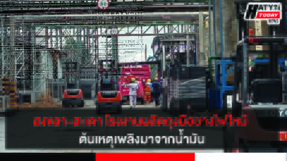 สงขลา-สะเดา โรงงานผลิตถุงมือยางไฟไหม้ ต้นเหตุเพลิงมาจากน้ำมัน