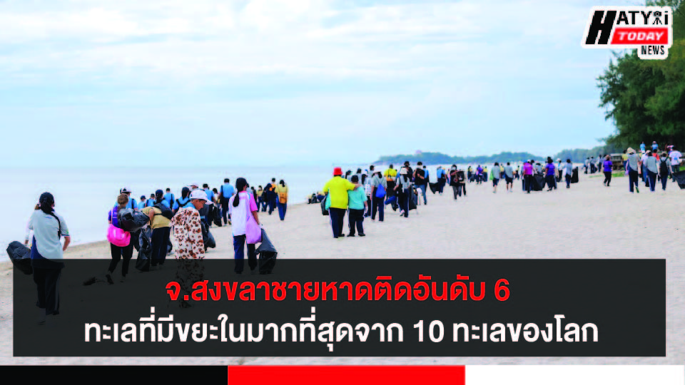 สงขลา เก็บขยะชายหาดหลังทะเลไทยติดอันดับ 6 ทะเลโลก ที่มีขยะในทะเลมากที่สุดจาก 10 ทะเลของโลก