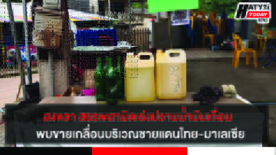 สงขลา สรรพสามิตเร่งปราบน้ำมันเถื่อนชายแดนไทย-มาเลเซีย รวมจับกุมแล้วทั้งหมด 22 คดี