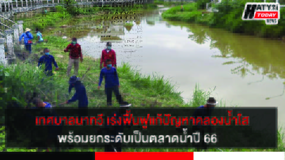 เทศบาลนาทวี เร่งฟื้นฟูแก้ปัญหาคลองน้ำใสพร้อมยกระดับเป็นตลาดน้ำปี 66