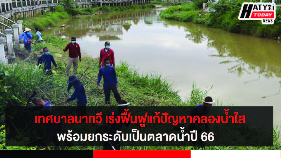 เทศบาลนาทวี เร่งฟื้นฟูแก้ปัญหาคลองน้ำใสพร้อมยกระดับเป็นตลาดน้ำปี 66