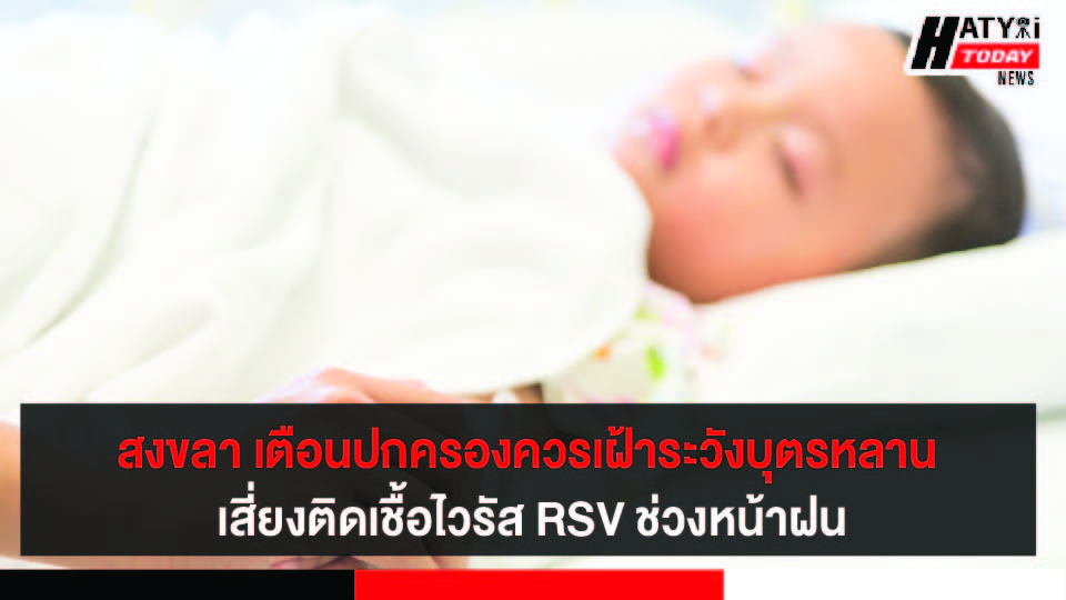 สงขลา เตือนปกครองควรเฝ้าระวังบุตรหลาน เสี่ยงติดเชื้อไวรัส RSV ช่วงหน้าฝน