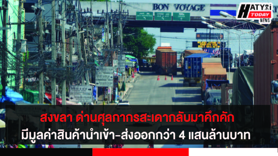 สงขลา ด่านศุลกากรสะเดา กลับมาคึกคักมีมูลค่าสินค้านำเข้าและส่งออกรวมกว่า 4 แสนล้านบาท