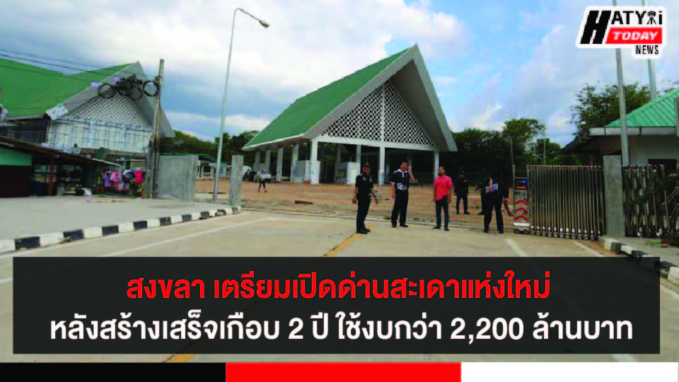 สงขลา เตรียมเปิดด่านศุลกากรสะเดาแห่งใหม่ หลังก่อสร้างแล้วเสร็จเกือบ 2 ปี ใช้งบประมาณกว่า 2,200 ล้านบาท