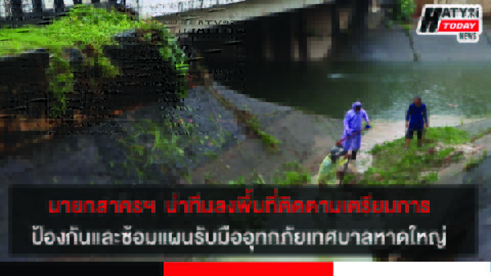 นายกสาครฯ  นำทีมลงพื้นที่  ติดตาม เตรียมการ ป้องกัน และซ้อมแผนรับมืออุทกภัยเทศบาลนครหาดใหญ่