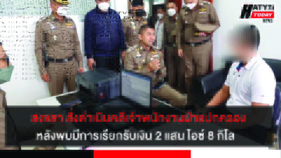 สงขลา สั่งดำเนินคดีเจ้าพนักงานฝ่ายปกครองหลังพบมีการเรียกรับเงิน 2 แสน และไอซ์ 8 กิโล