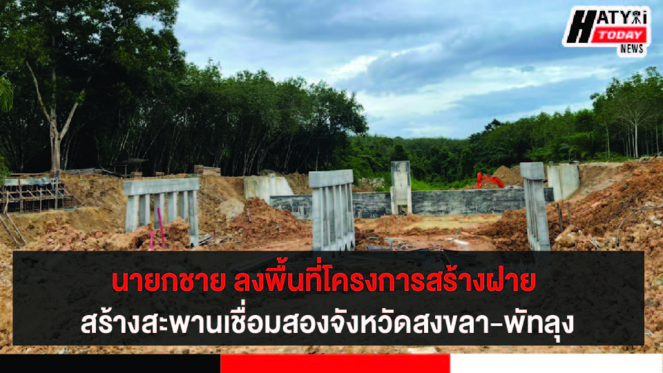 นายกชาย ลงพื้นที่โครงการสร้างฝาย สร้างสะพานเชื่อมสองจังหวัดสงขลา-พัทลุง