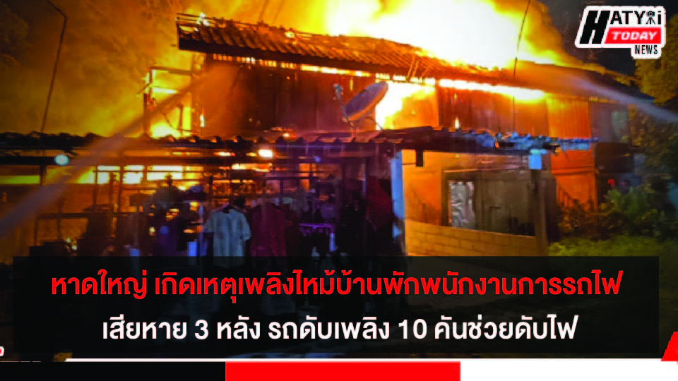 หาดใหญ่ เกิดเหตุเพลิงไหม้บ้านพักพนักงานการรถไฟ เสียหาย 3 หลัง รถดับเพลิง 10 คันช่วยดับไฟ