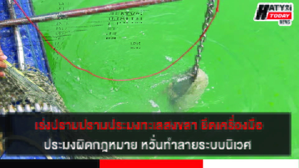 เร่งปราบปรามประมงทะเลสงขลา ยึดเครื่องมือประมงผิดกฎหมาย หวั่นทำลายระบบนิเวศ