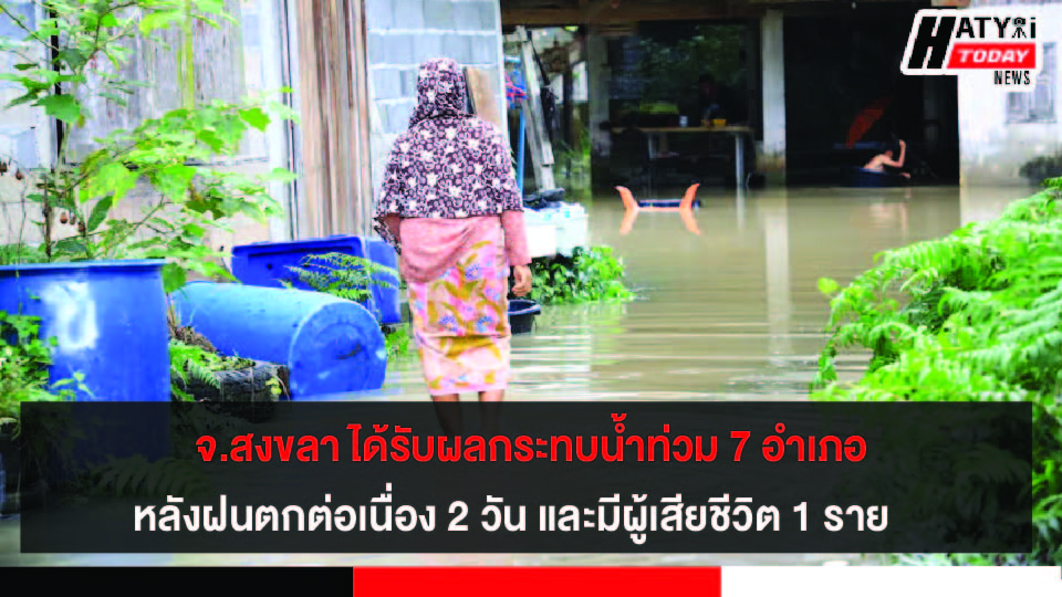 จ.สงขลา ได้รับผลกระทบน้ำท่วม 7 อำเภอ หลังฝนตกต่อเนื่อง 2 วัน และมีผู้เสียชีวิต 1 ราย