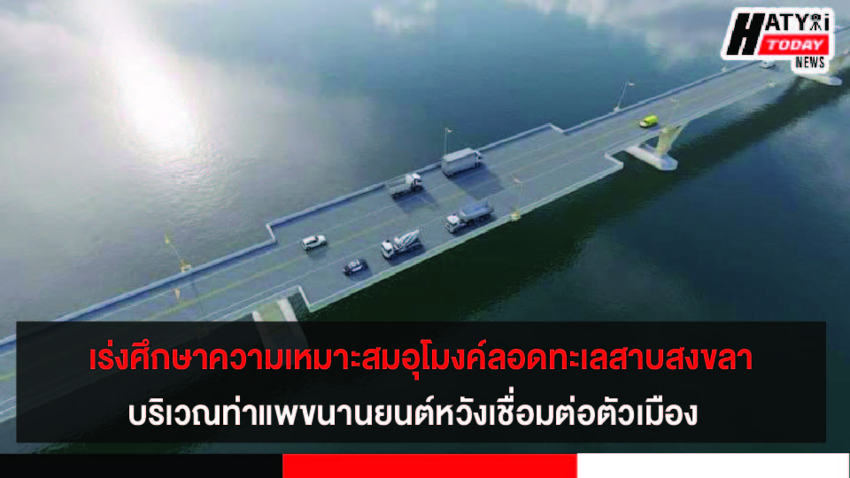 จังหวัดสงขลา ศึกษาความเหมาะสมโครงการอุโมงค์ลอดทะเลสาบสงขลา บริเวณท่าแพขนานยนต์ หวังเชื่อมต่อตัวเมือง